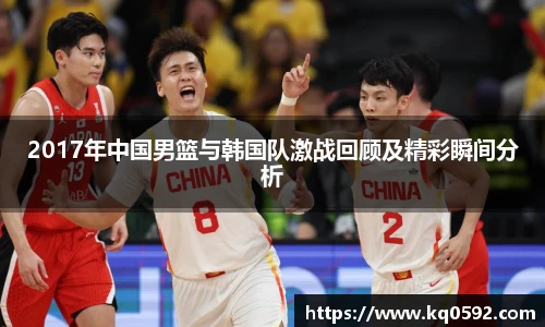 2017年中国男篮与韩国队激战回顾及精彩瞬间分析