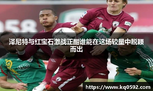 泽尼特与红宝石激战正酣谁能在这场较量中脱颖而出